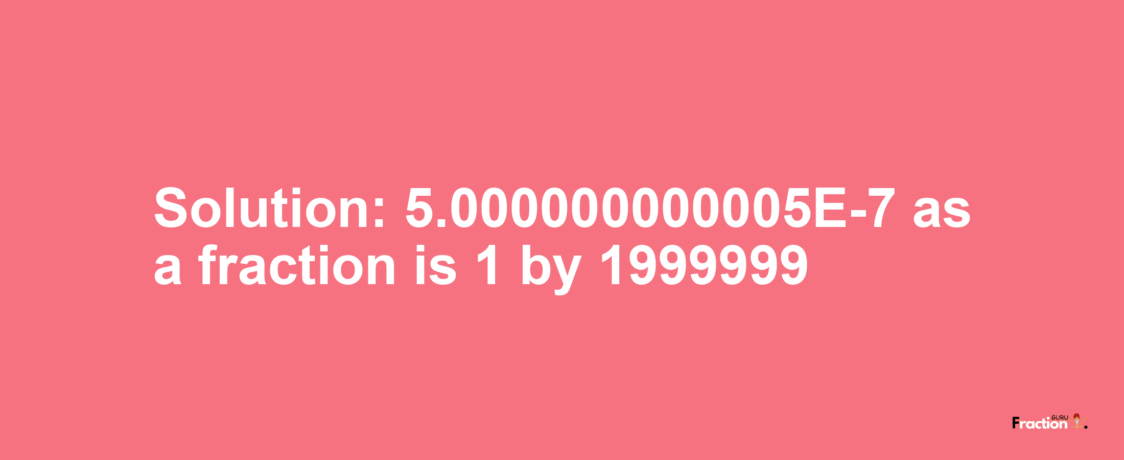 Solution:5.000000000005E-7 as a fraction is 1/1999999